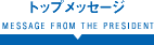 トップメッセージ MESSAGE FROM THE PRESIDENT