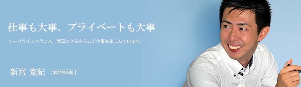 仕事も大事、プライベートも大事。 新宮 寛紀 2011年入社