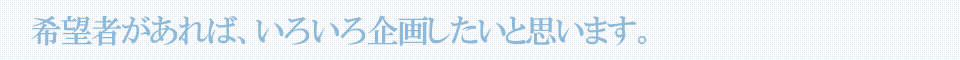 希望者があれば、いろいろ企画したいと思います。