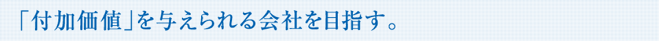 「付加価値」を与えられる会社を目指す。