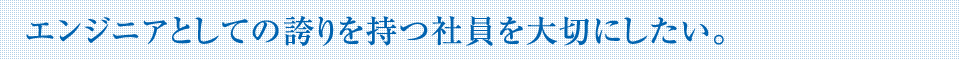 エンジニアとしての誇りを持つ社員を大切にしたい。