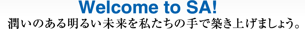 Welcome to SA! 潤いのある明るい未来を私たちの手で築き上げましょう。