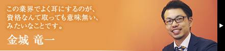この業界でよく耳にするのが、資格なんて取っても意味無い、みたいなことです。 金城 竜一