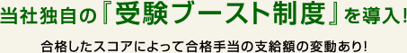 当社独自の『受験ブースト制度』を導入！ 合格したスコアによって合格手当の支給額の変動あり！